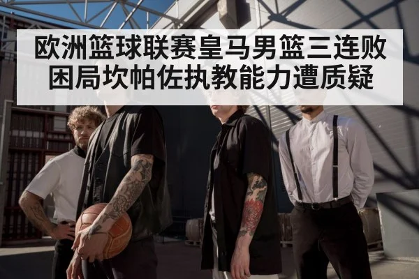 欧洲篮球联赛皇马男篮三连败困局坎帕佐执教能力遭质疑