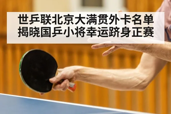 世乒联北京大满贯外卡名单揭晓国乒小将幸运跻身正赛