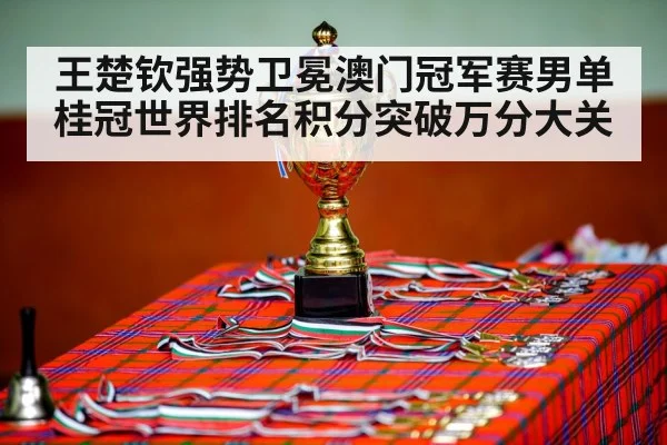 王楚钦强势卫冕澳门冠军赛男单桂冠世界排名积分突破万分大关