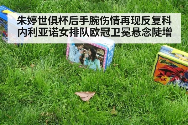朱婷世俱杯后手腕伤情再现反复科内利亚诺女排队欧冠卫冕悬念陡增