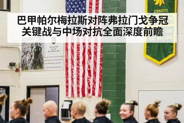 巴甲帕尔梅拉斯对阵弗拉门戈争冠关键战与中场对抗全面深度前瞻